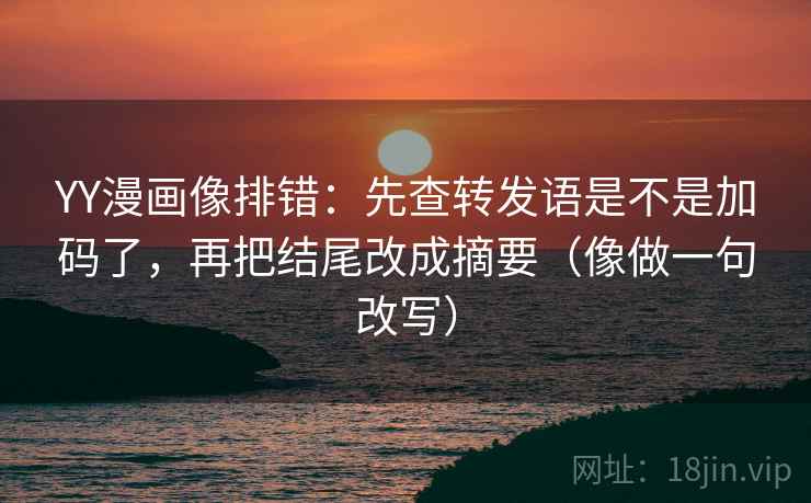 YY漫画像排错:先查转发语是不是加码了,再把结尾改成摘要(像做一句改写) 第2张 YY漫画像排错:先查转发语是不是加码了,再把结尾改成摘要(像做一句改写) 第2张