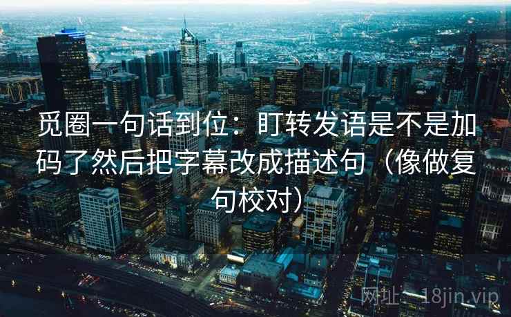 觅圈一句话到位:盯转发语是不是加码了然后把字幕改成描述句(像做复句校对) 第2张 觅圈一句话到位:盯转发语是不是加码了然后把字幕改成描述句(像做复句校对) 第2张