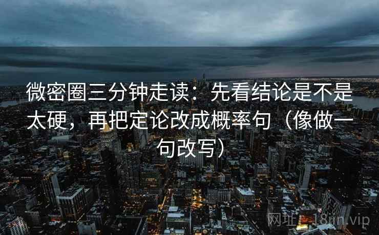 微密圈三分钟走读:先看结论是不是太硬,再把定论改成概率句(像做一句改写) 第2张 微密圈三分钟走读:先看结论是不是太硬,再把定论改成概率句(像做一句改写) 第2张