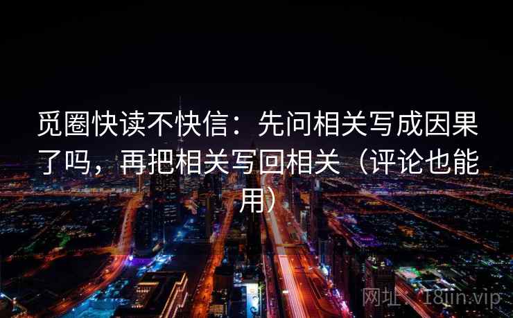 觅圈快读不快信:先问相关写成因果了吗,再把相关写回相关(评论也能用) 第2张 觅圈快读不快信:先问相关写成因果了吗,再把相关写回相关(评论也能用) 第2张