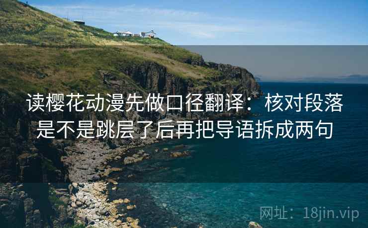 读樱花动漫先做口径翻译：核对段落是不是跳层了后再把导语拆成两句