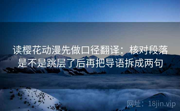 读樱花动漫先做口径翻译:核对段落是不是跳层了后再把导语拆成两句 第2张 读樱花动漫先做口径翻译:核对段落是不是跳层了后再把导语拆成两句 第2张