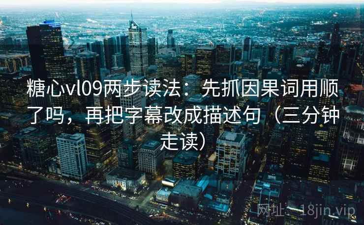 糖心vl09两步读法：先抓因果词用顺了吗，再把字幕改成描述句（三分钟走读）