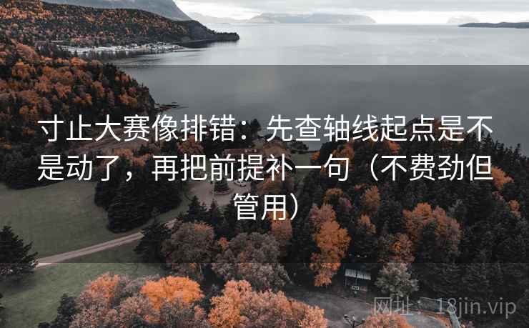 寸止大赛像排错：先查轴线起点是不是动了，再把前提补一句（不费劲但管用）