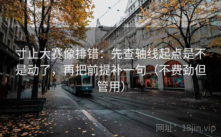 寸止大赛像排错:先查轴线起点是不是动了,再把前提补一句(不费劲但管用) 第2张 寸止大赛像排错:先查轴线起点是不是动了,再把前提补一句(不费劲但管用) 第2张