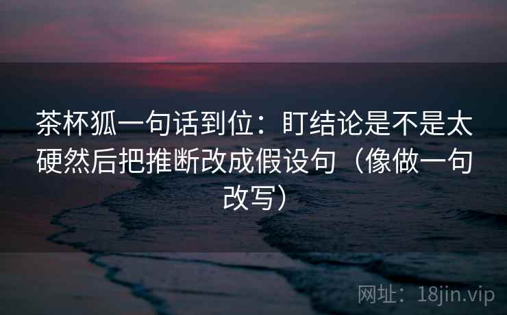 茶杯狐一句话到位：盯结论是不是太硬然后把推断改成假设句（像做一句改写）