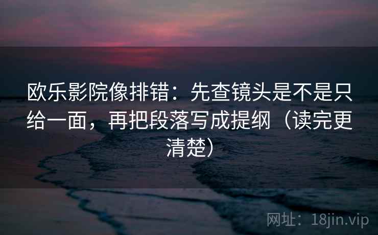 欧乐影院像排错：先查镜头是不是只给一面，再把段落写成提纲（读完更清楚）