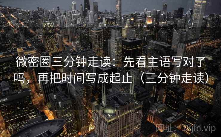 微密圈三分钟走读：先看主语写对了吗，再把时间写成起止（三分钟走读）