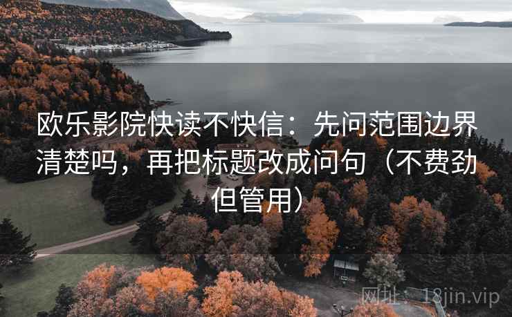 欧乐影院快读不快信:先问范围边界清楚吗,再把标题改成问句(不费劲但管用) 第2张 欧乐影院快读不快信:先问范围边界清楚吗,再把标题改成问句(不费劲但管用) 第2张