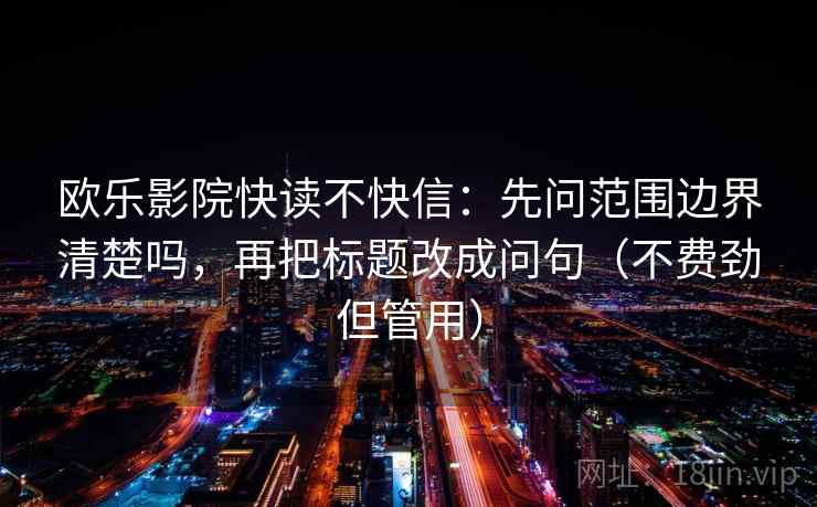 欧乐影院快读不快信：先问范围边界清楚吗，再把标题改成问句（不费劲但管用）