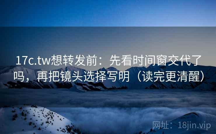 17c.tw想转发前:先看时间窗交代了吗,再把镜头选择写明(读完更清醒) 17c.tw想转发前:先看时间窗交代了吗,再把镜头选择写明(读完更清醒)