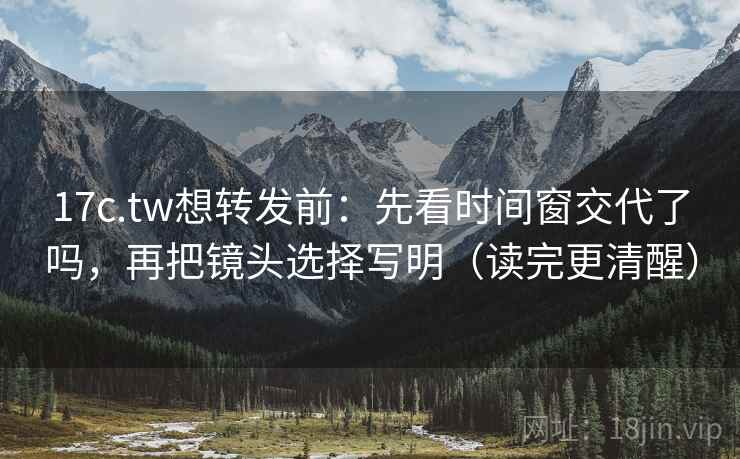 17c.tw想转发前:先看时间窗交代了吗,再把镜头选择写明(读完更清醒) 17c.tw想转发前:先看时间窗交代了吗,再把镜头选择写明(读完更清醒)
