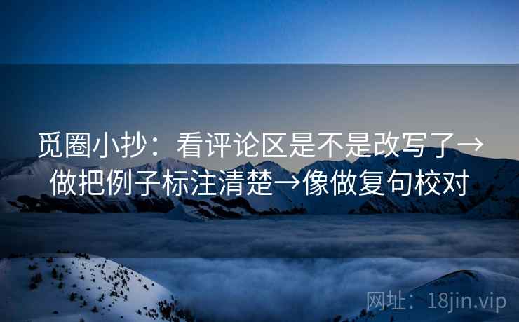 觅圈小抄:看评论区是不是改写了→做把例子标注清楚→像做复句校对