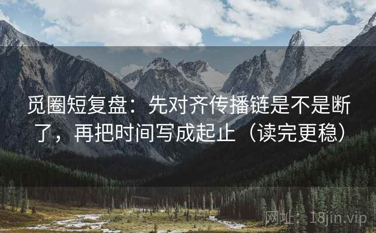 觅圈短复盘:先对齐传播链是不是断了,再把时间写成起止(读完更稳) 第2张 觅圈短复盘:先对齐传播链是不是断了,再把时间写成起止(读完更稳) 第2张