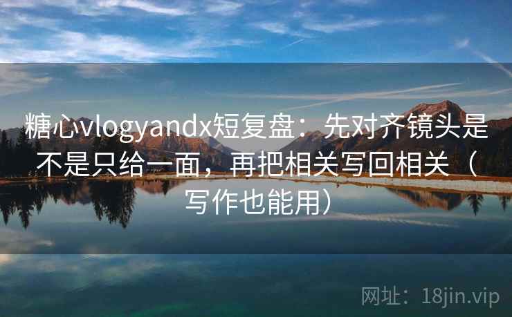 糖心vlogyandx短复盘:先对齐镜头是不是只给一面,再把相关写回相关(写作也能用) 第2张 糖心vlogyandx短复盘:先对齐镜头是不是只给一面,再把相关写回相关(写作也能用) 第2张