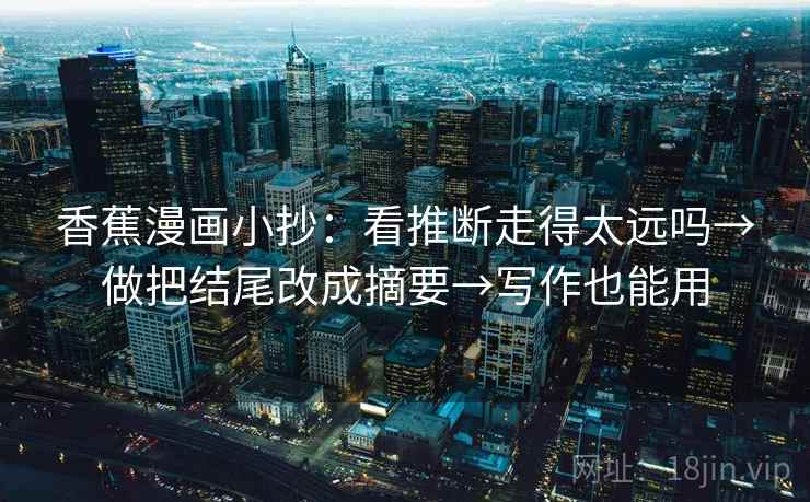 香蕉漫画小抄:看推断走得太远吗→做把结尾改成摘要→写作也能用 第2张 香蕉漫画小抄:看推断走得太远吗→做把结尾改成摘要→写作也能用 第2张