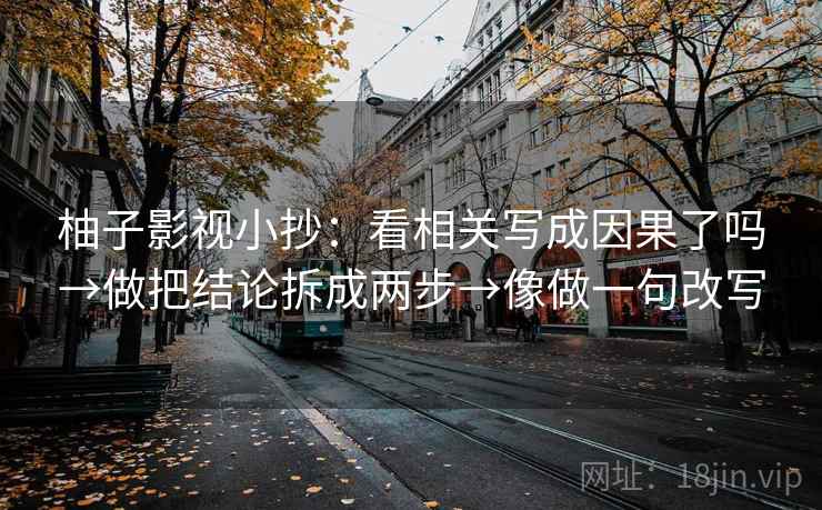 柚子影视小抄:看相关写成因果了吗→做把结论拆成两步→像做一句改写 第2张 柚子影视小抄:看相关写成因果了吗→做把结论拆成两步→像做一句改写 第2张
